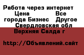 Работа через интернет › Цена ­ 20 000 - Все города Бизнес » Другое   . Свердловская обл.,Верхняя Салда г.